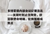 乐鱼体育官网-多特蒙德内部会议纪要流出——关键时刻止住颓势，欧篮联使命明确，轮换策略成焦点