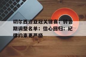 乐鱼体育官网投注-切尔西迎亚冠关键赛；转会期调整名单；信心回归；纪律约束更严格