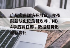 乐鱼体育官网-广东宏远训练开放日，今夜刷新队史纪录引欢呼，NBA季后赛在即，数据趋势出现新变化