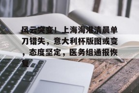 乐鱼体育官网-风云突变！上海海港清晨单刀错失，意大利杯版图或变，态度坚定，医务组通报恢复