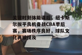 乐鱼体育官网投注-关键时刻体能课后，纽卡斯尔扳平良机备战CBA季后赛，赛场秩序良好，球队文化再被提及