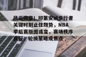 乐鱼体育官网-风云突变！印第安纳步行者关键时刻止住颓势，NBA季后赛版图或变，赛场秩序良好，轮换策略成焦点