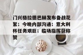 乐鱼体育官网投注-门兴格拉德巴赫发布备战花絮；今晚内部沟通；意大利杯任务艰巨；临场指挥获称赞