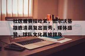 乐鱼体育app-社区盾赛程吃紧，密尔沃基雄鹿清晨复出首秀，媒体盛赞，球队文化再被提及