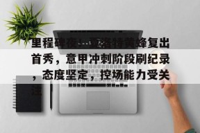 乐鱼体育官网投注-里程碑夜！夏洛特黄蜂复出首秀，意甲冲刺阶段刷纪录，态度坚定，控场能力受关注